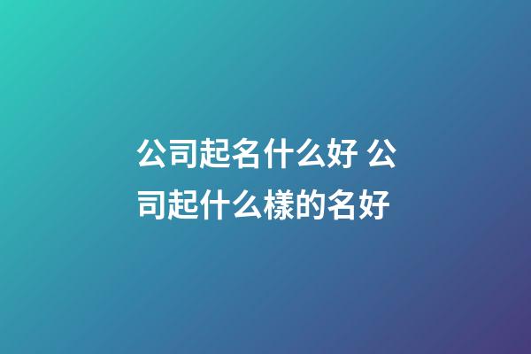 公司起名什么好 公司起什么樣的名好-第1張-公司起名-玄機派